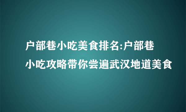 户部巷小吃美食排名:户部巷小吃攻略带你尝遍武汉地道美食