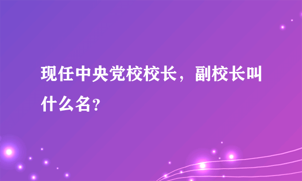 现任中央党校校长，副校长叫什么名？