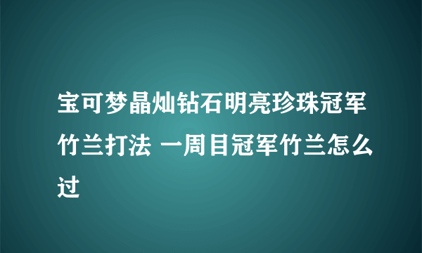 宝可梦晶灿钻石明亮珍珠冠军竹兰打法 一周目冠军竹兰怎么过