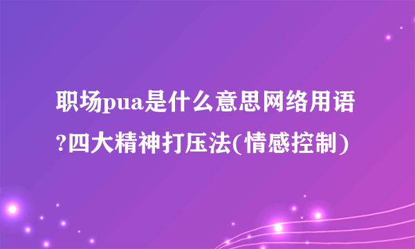 职场pua是什么意思网络用语?四大精神打压法(情感控制)