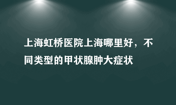 上海虹桥医院上海哪里好，不同类型的甲状腺肿大症状