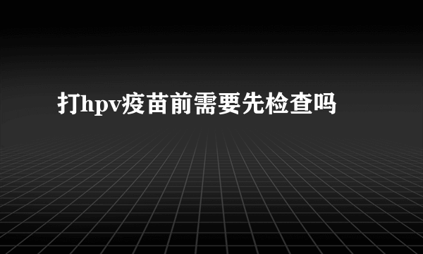 打hpv疫苗前需要先检查吗