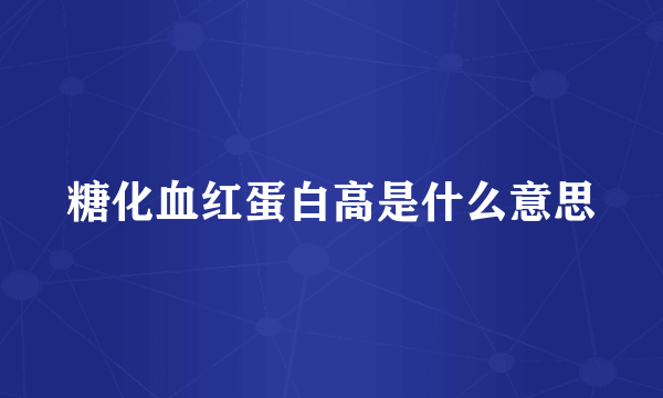 糖化血红蛋白高是什么意思