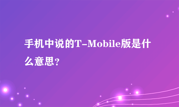 手机中说的T-Mobile版是什么意思？