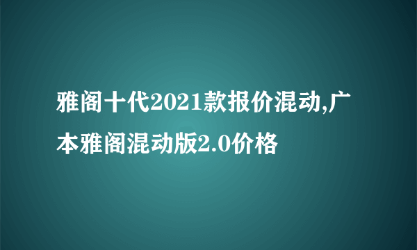 雅阁十代2021款报价混动,广本雅阁混动版2.0价格