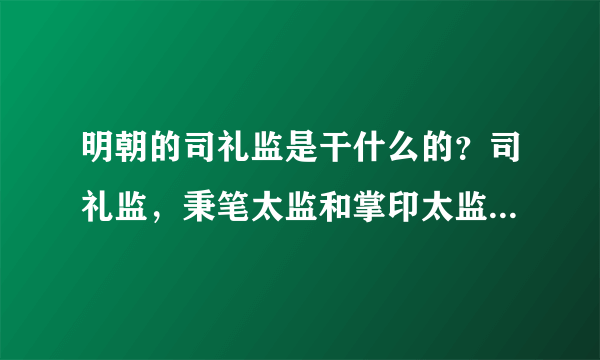 明朝的司礼监是干什么的？司礼监，秉笔太监和掌印太监哪个地位高？