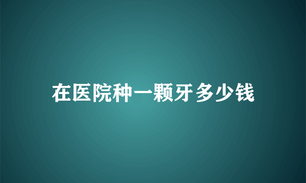 在医院种一颗牙多少钱