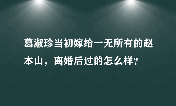 葛淑珍当初嫁给一无所有的赵本山，离婚后过的怎么样？