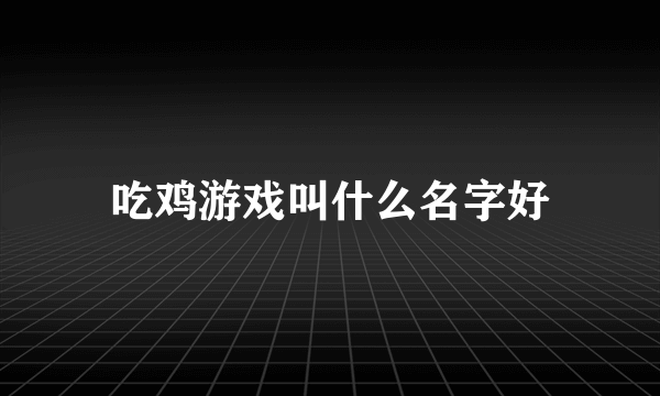 吃鸡游戏叫什么名字好