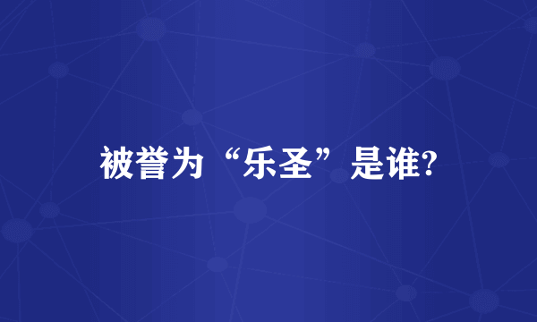 被誉为“乐圣”是谁?