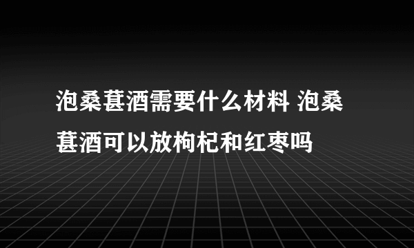 泡桑葚酒需要什么材料 泡桑葚酒可以放枸杞和红枣吗