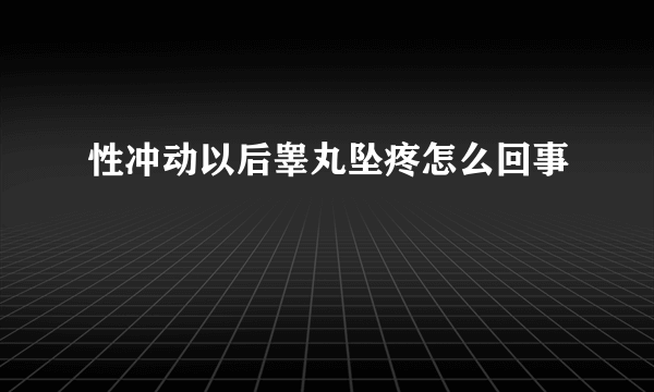 性冲动以后睾丸坠疼怎么回事