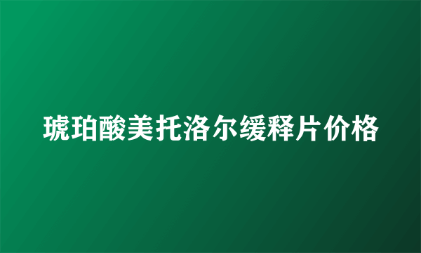 琥珀酸美托洛尔缓释片价格