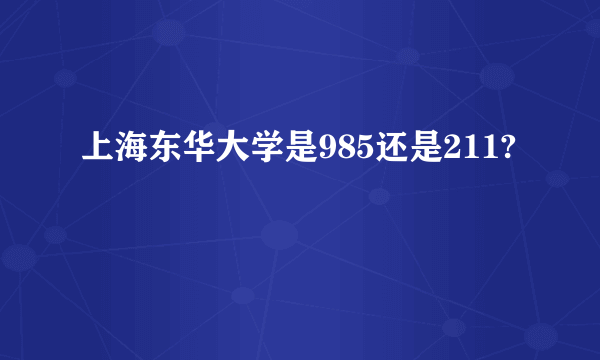 上海东华大学是985还是211?