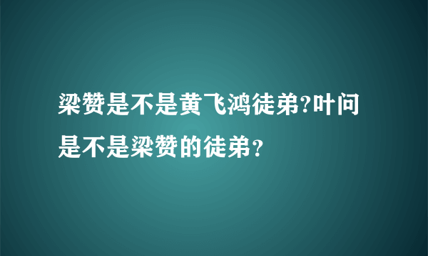 梁赞是不是黄飞鸿徒弟?叶问是不是梁赞的徒弟？