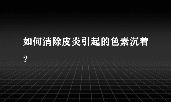 如何消除皮炎引起的色素沉着？