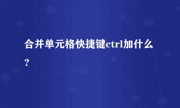 合并单元格快捷键ctrl加什么？