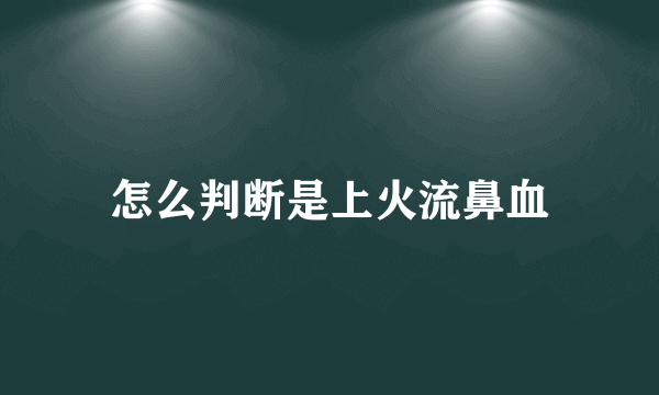 怎么判断是上火流鼻血