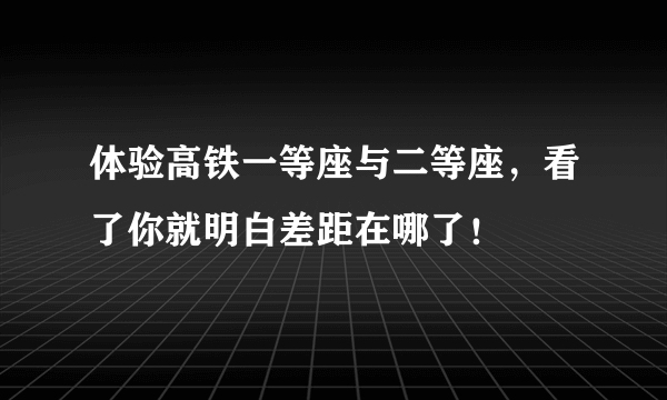 体验高铁一等座与二等座，看了你就明白差距在哪了！