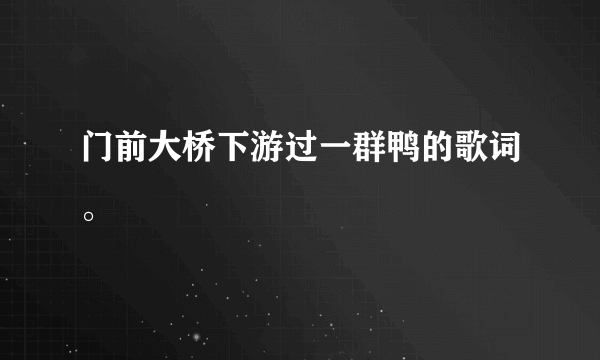 门前大桥下游过一群鸭的歌词。