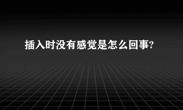 插入时没有感觉是怎么回事?