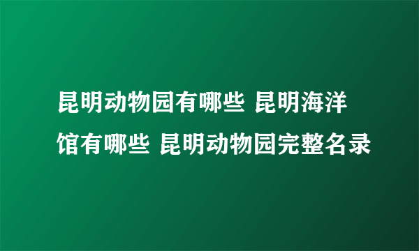 昆明动物园有哪些 昆明海洋馆有哪些 昆明动物园完整名录