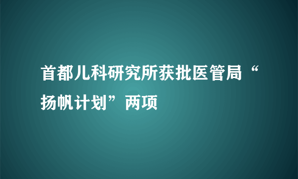 首都儿科研究所获批医管局“扬帆计划”两项