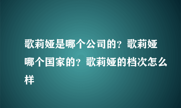 歌莉娅是哪个公司的？歌莉娅哪个国家的？歌莉娅的档次怎么样