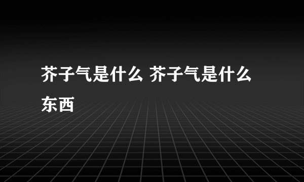 芥子气是什么 芥子气是什么东西