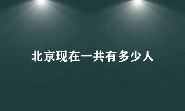 北京现在一共有多少人