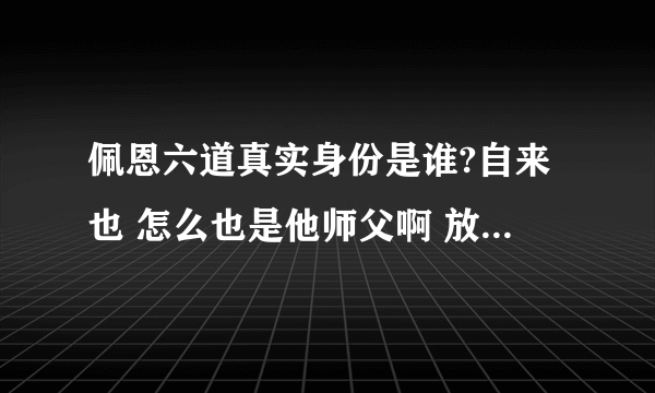 佩恩六道真实身份是谁?自来也 怎么也是他师父啊 放自来也一条生路不行吗?