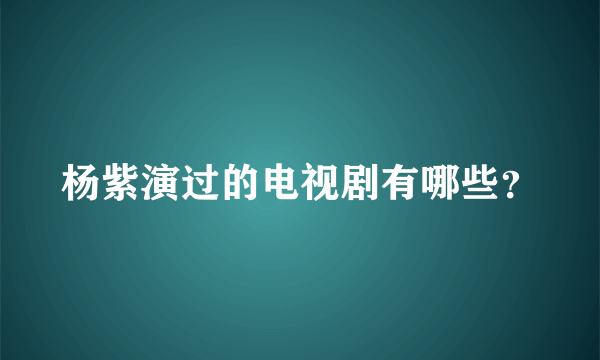 杨紫演过的电视剧有哪些？