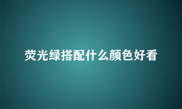 荧光绿搭配什么颜色好看