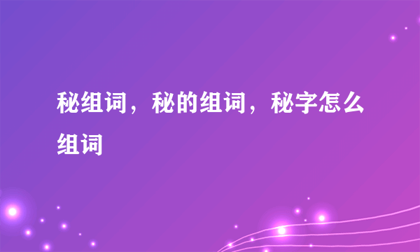 秘组词，秘的组词，秘字怎么组词