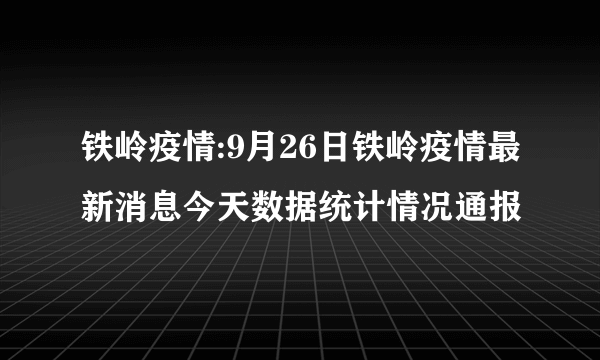 铁岭疫情:9月26日铁岭疫情最新消息今天数据统计情况通报