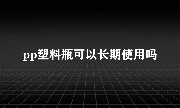 pp塑料瓶可以长期使用吗