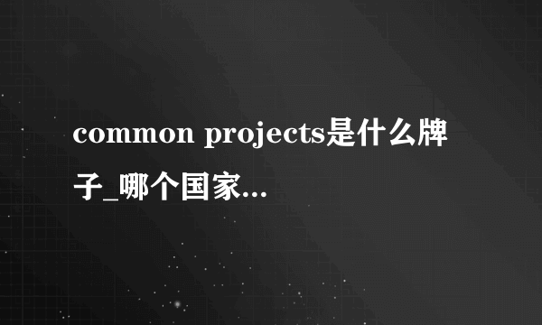 common projects是什么牌子_哪个国家的_什么档次？