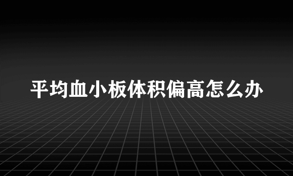 平均血小板体积偏高怎么办