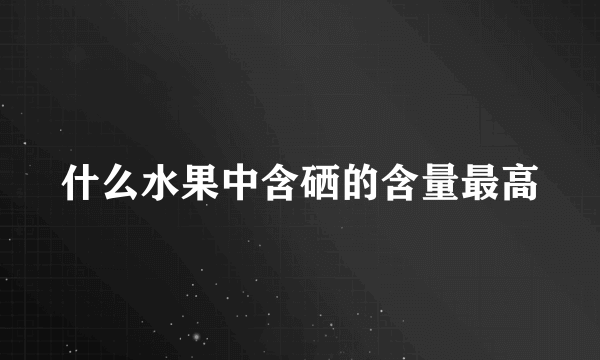 什么水果中含硒的含量最高