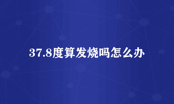 37.8度算发烧吗怎么办