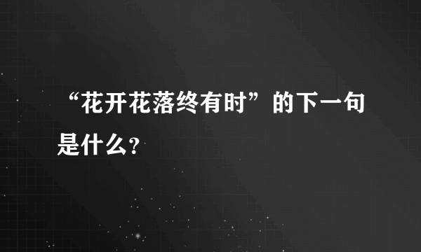 “花开花落终有时”的下一句是什么？