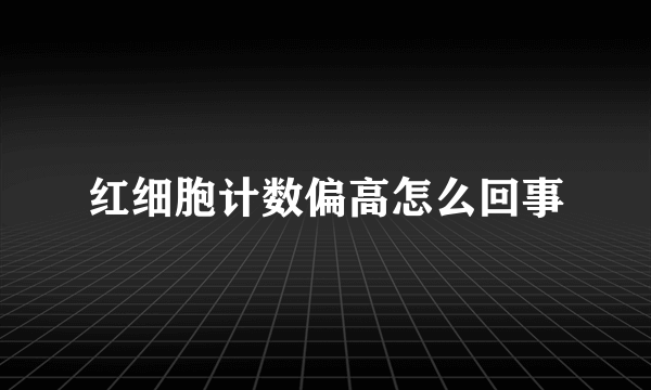 红细胞计数偏高怎么回事