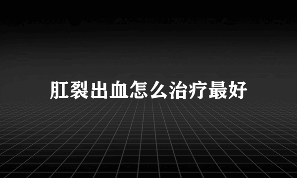 肛裂出血怎么治疗最好