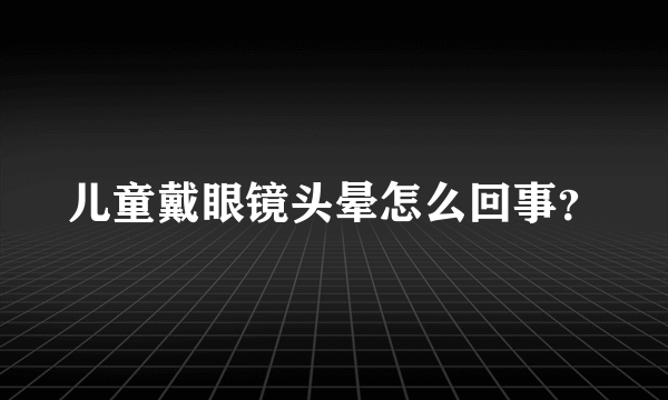 儿童戴眼镜头晕怎么回事？