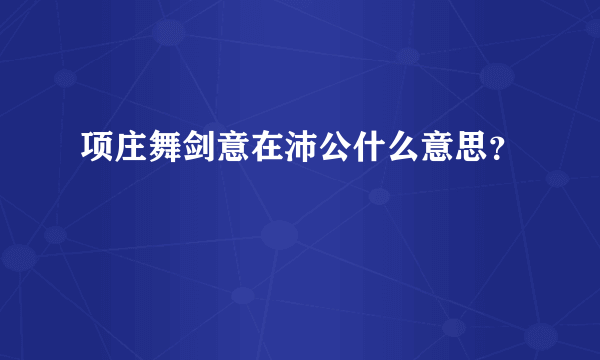 项庄舞剑意在沛公什么意思？