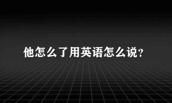 他怎么了用英语怎么说？