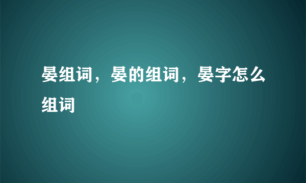 晏组词，晏的组词，晏字怎么组词