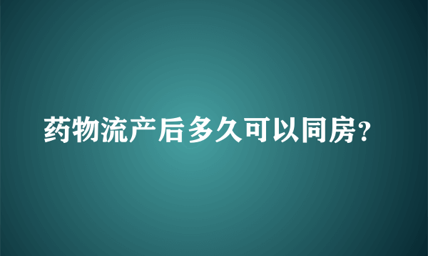 药物流产后多久可以同房？