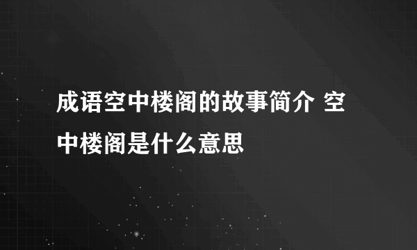 成语空中楼阁的故事简介 空中楼阁是什么意思