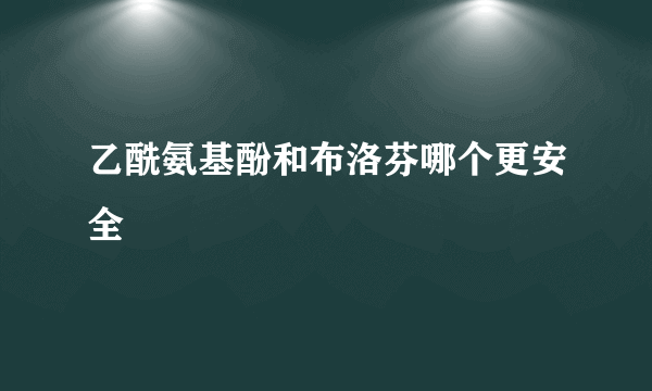 乙酰氨基酚和布洛芬哪个更安全